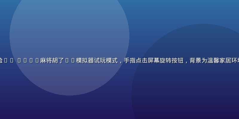 玩家在手机上体验PG Soft麻将胡了pg模拟器试玩模式，手指点击屏幕旋转按钮，背景为温馨家居环境，自然光线柔和